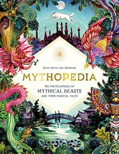 Mythopedia: An Encyclopedia of Mythical Beasts and Their Magical Tales by Good Wives and Warriors